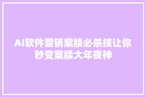 AI软件营销案牍必杀技让你秒变案牍大年夜神