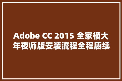 Adobe CC 2015 全家桶大年夜师版安装流程全程赓续网