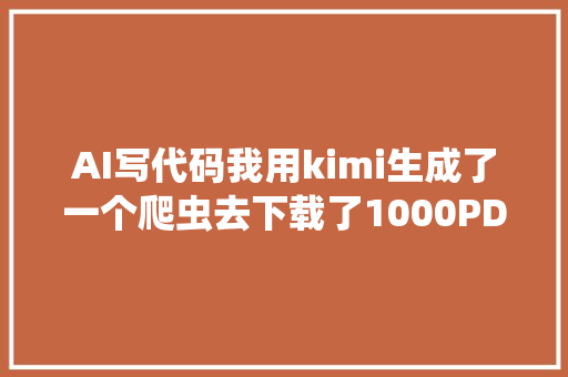 AI写代码我用kimi生成了一个爬虫去下载了1000PDF文档