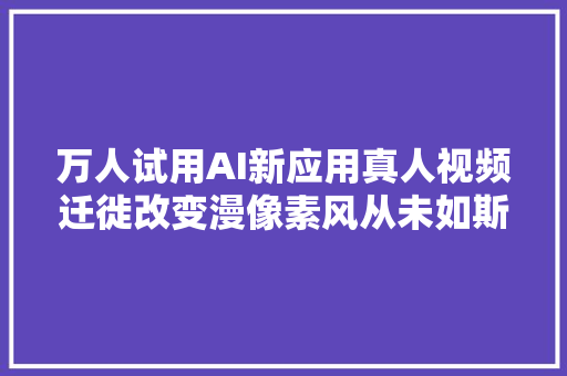 万人试用AI新应用真人视频迁徙改变漫像素风从未如斯丝滑