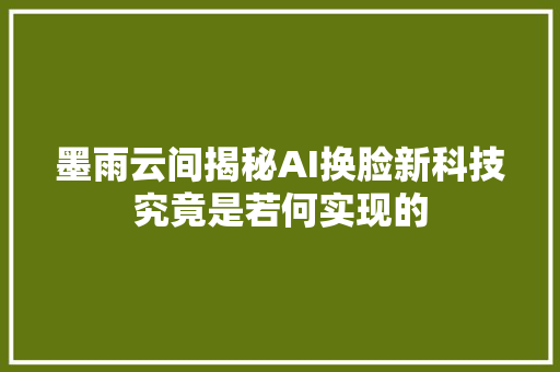 墨雨云间揭秘AI换脸新科技究竟是若何实现的