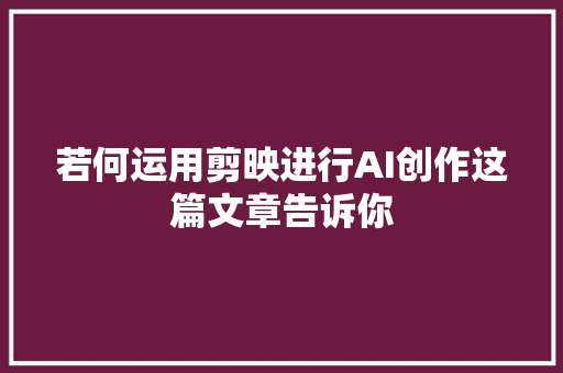 若何运用剪映进行AI创作这篇文章告诉你