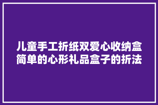 儿童手工折纸双爱心收纳盒简单的心形礼品盒子的折法图解