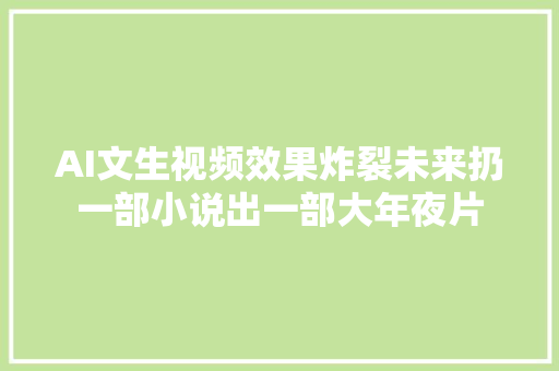 AI文生视频效果炸裂未来扔一部小说出一部大年夜片