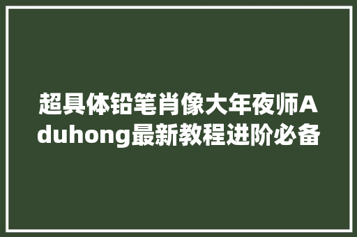 超具体铅笔肖像大年夜师Aduhong最新教程进阶必备技巧大年夜公开
