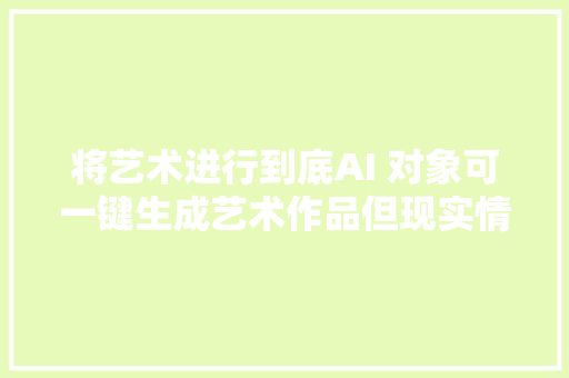 将艺术进行到底AI 对象可一键生成艺术作品但现实情况更为复杂