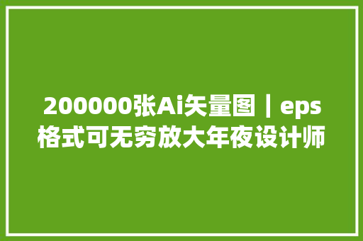 200000张Ai矢量图｜eps格式可无穷放大年夜设计师免费领取。