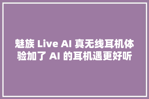 魅族 Live AI 真无线耳机体验加了 AI 的耳机遇更好听吗