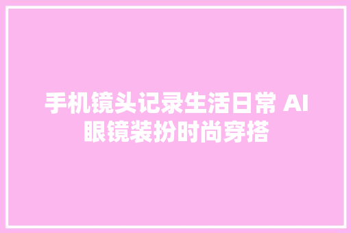 手机镜头记录生活日常 AI眼镜装扮时尚穿搭