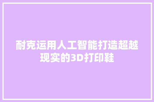 耐克运用人工智能打造超越现实的3D打印鞋