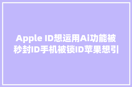 Apple ID想运用Ai功能被秒封ID手机被锁ID苹果想引爆很简单