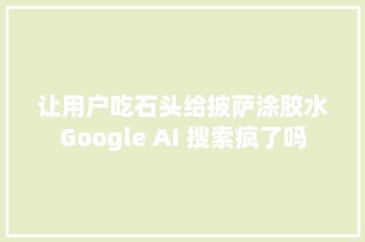 让用户吃石头给披萨涂胶水Google AI 搜索疯了吗
