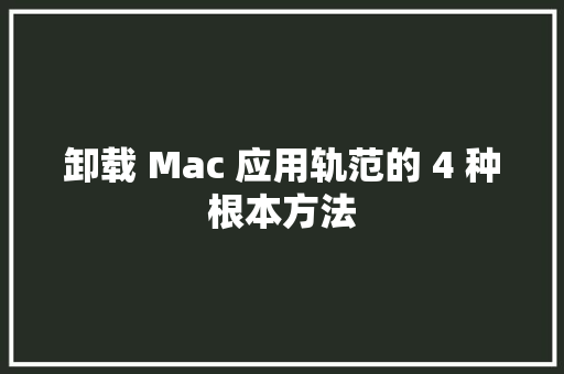 卸载 Mac 应用轨范的 4 种根本方法