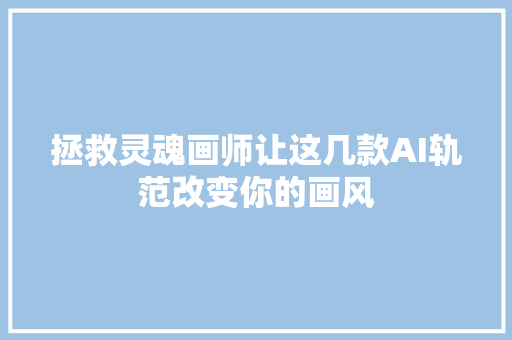 拯救灵魂画师让这几款AI轨范改变你的画风