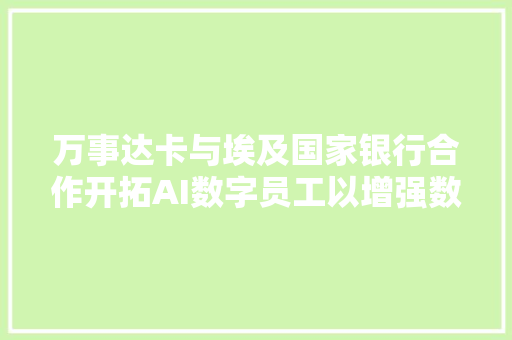 万事达卡与埃及国家银行合作开拓AI数字员工以增强数字银行体验