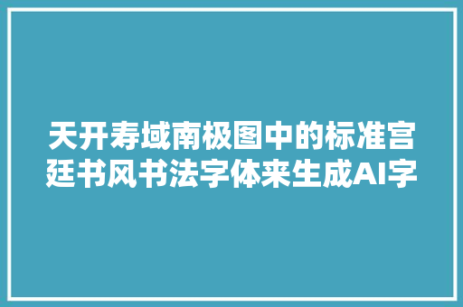 天开寿域南极图中的标准宫廷书风书法字体来生成AI字体