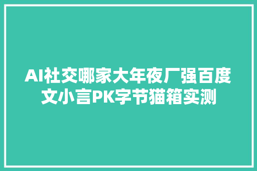 AI社交哪家大年夜厂强百度文小言PK字节猫箱实测