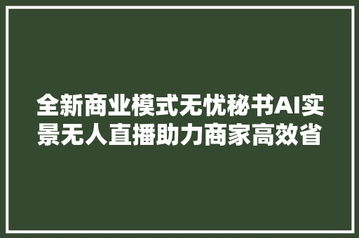 全新商业模式无忧秘书AI实景无人直播助力商家高效省心营销