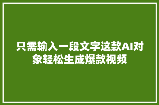 只需输入一段文字这款AI对象轻松生成爆款视频