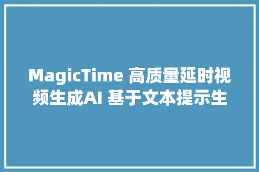 MagicTime 高质量延时视频生成AI 基于文本提示生成延时摄影作品