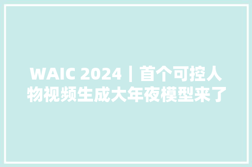 WAIC 2024｜首个可控人物视频生成大年夜模型来了 分钟级人物视频AIGC一键生成