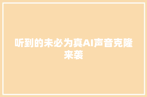 听到的未必为真AI声音克隆来袭