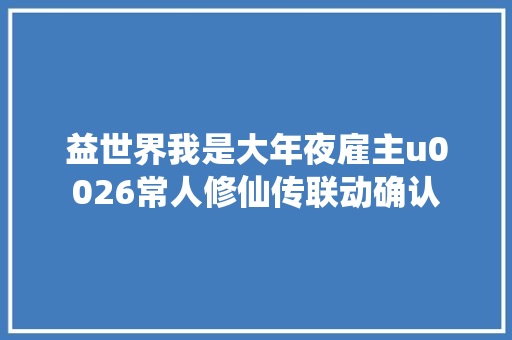 益世界我是大年夜雇主u0026常人修仙传联动确认