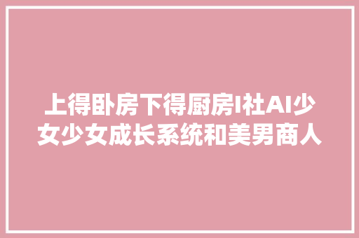 上得卧房下得厨房I社AI少女少女成长系统和美男商人公开