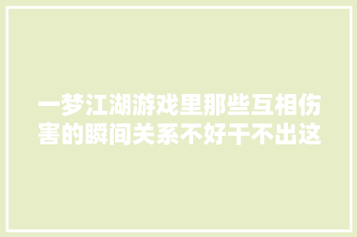 一梦江湖游戏里那些互相伤害的瞬间关系不好干不出这事