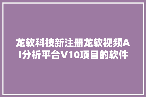 龙软科技新注册龙软视频AI分析平台V10项目的软件著作权