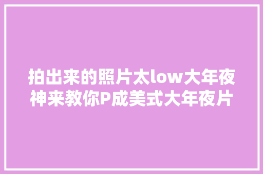拍出来的照片太low大年夜神来教你P成美式大年夜片
