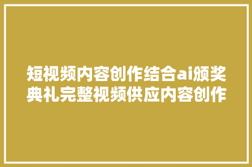 短视频内容创作结合ai颁奖典礼完整视频供应内容创作福音