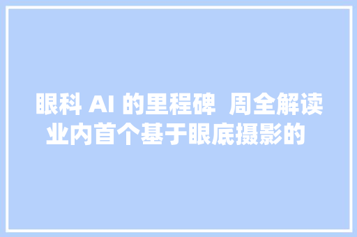 眼科 AI 的里程碑  周全解读业内首个基于眼底摄影的 AI 筛查系统指南