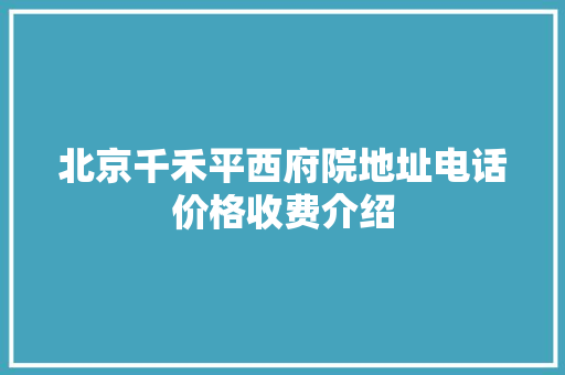 北京千禾平西府院地址电话价格收费介绍