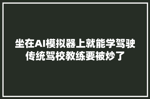 坐在AI模拟器上就能学驾驶传统驾校教练要被炒了