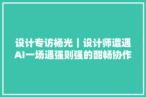 设计专访杨光｜设计师遭遇AI一场遇强则强的酣畅协作