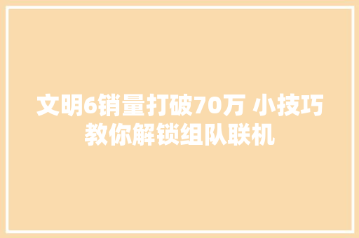 文明6销量打破70万 小技巧教你解锁组队联机