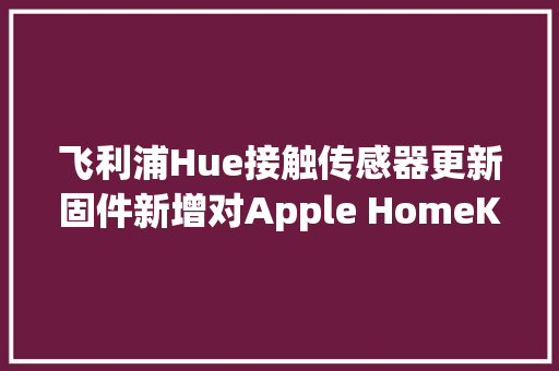 飞利浦Hue接触传感器更新固件新增对Apple HomeKit的支持