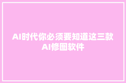 AI时代你必须要知道这三款AI修图软件