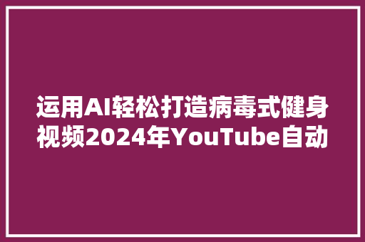 运用AI轻松打造病毒式健身视频2024年YouTube自动化营销新趋势