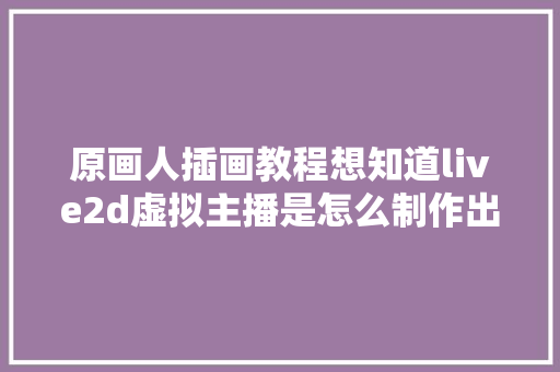 原画人插画教程想知道live2d虚拟主播是怎么制作出来的吗