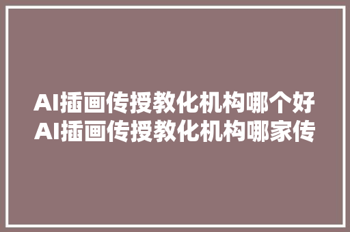 AI插画传授教化机构哪个好AI插画传授教化机构哪家传授教化厉害