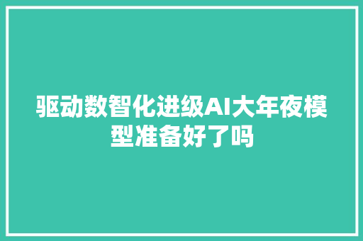 驱动数智化进级AI大年夜模型准备好了吗