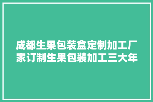成都生果包装盒定制加工厂家订制生果包装加工三大年夜步骤