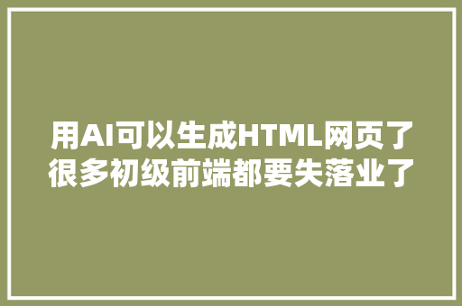 用AI可以生成HTML网页了很多初级前端都要失落业了