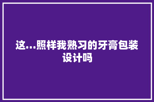 这…照样我熟习的牙膏包装设计吗