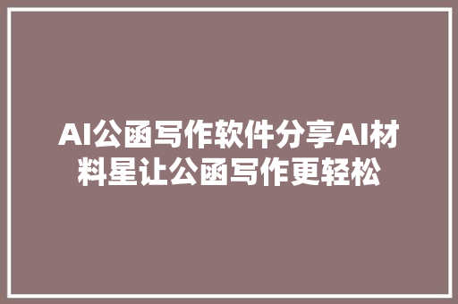 AI公函写作软件分享AI材料星让公函写作更轻松