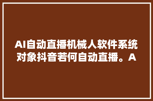 AI自动直播机械人软件系统对象抖音若何自动直播。AI