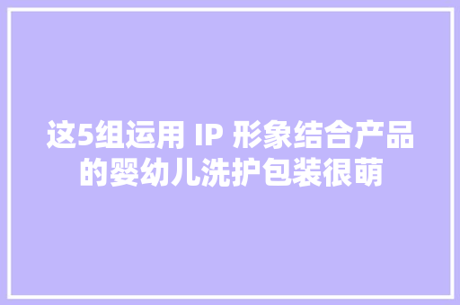 这5组运用 IP 形象结合产品的婴幼儿洗护包装很萌