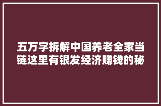 五万字拆解中国养老全家当链这里有银发经济赚钱的秘密下｜这就是新经济